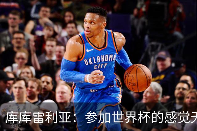 库库雷利亚：参加世界杯的感觉无与伦比，在决赛进球犹如梦想成真